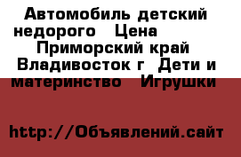 Автомобиль детский недорого › Цена ­ 6 500 - Приморский край, Владивосток г. Дети и материнство » Игрушки   